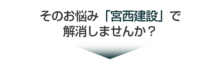 そのお悩み「宮西建設」で解消しませんか？